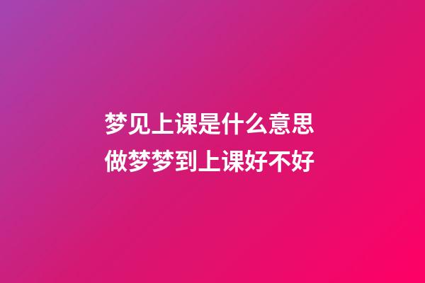 梦见上课是什么意思 做梦梦到上课好不好